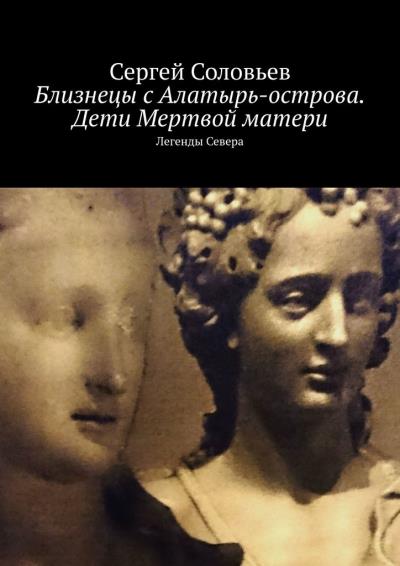 Книга Близнецы с Алатырь-острова. Дети Мертвой матери. Легенды Севера (Сергей Соловьев)